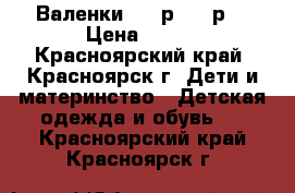 Валенки - 28р. 700р. › Цена ­ 700 - Красноярский край, Красноярск г. Дети и материнство » Детская одежда и обувь   . Красноярский край,Красноярск г.